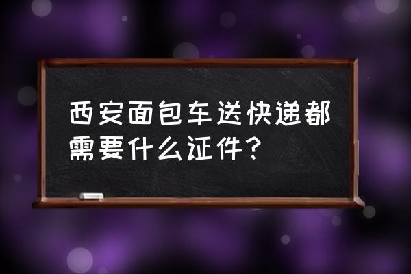 西安面包车货运 西安面包车送快递都需要什么证件？