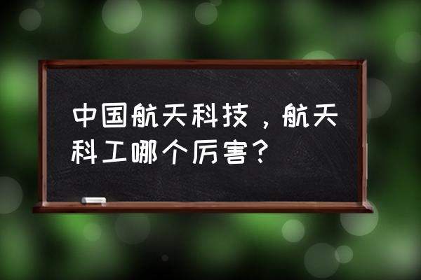 航天科技和科工哪个更好 中国航天科技，航天科工哪个厉害？