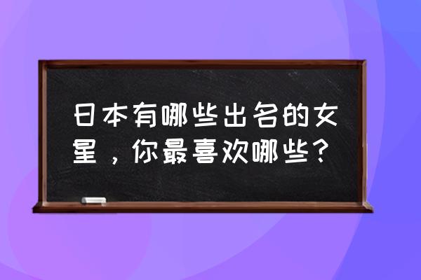 日本玻璃女神 日本有哪些出名的女星，你最喜欢哪些？