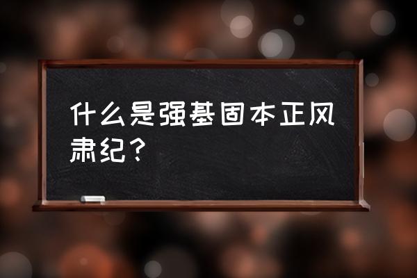 正风肃纪啥意思 什么是强基固本正风肃纪？