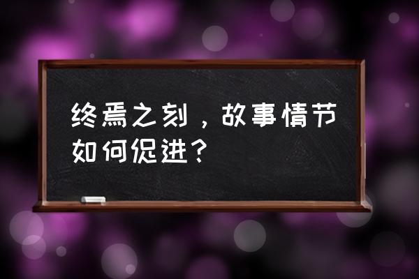 终焉之刻奴隶市场 终焉之刻，故事情节如何促进？