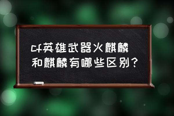 ak47麒麟和火麒麟对比 cf英雄武器火麒麟和麒麟有哪些区别？