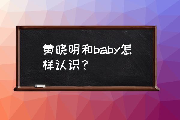 黄晓明和baby怎么认识的 黄晓明和baby怎样认识？