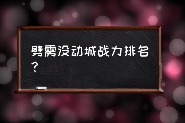 魔吞不动城谁最厉害 劈雳没动城战力排名？