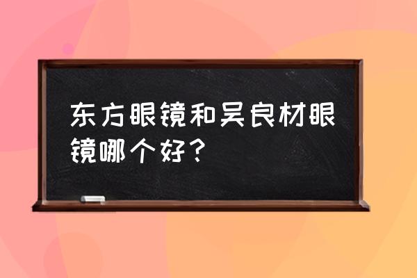 广州东方眼镜 东方眼镜和吴良材眼镜哪个好？