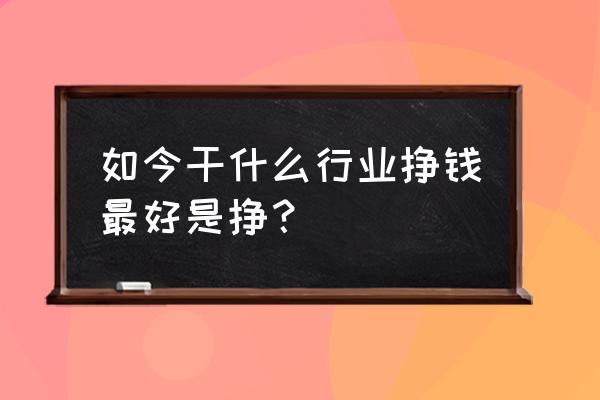 现在干啥最挣钱最快 如今干什么行业挣钱最好是挣？