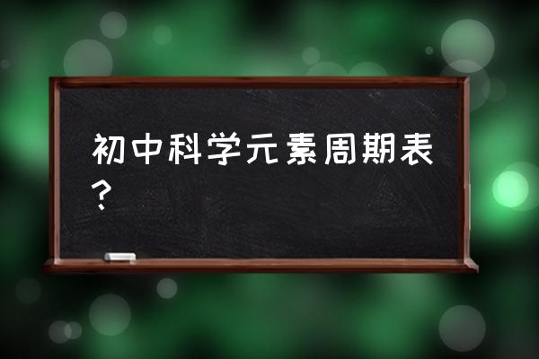 初中元素周期表 初中科学元素周期表？