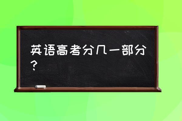 高考英语试卷结构 英语高考分几一部分？