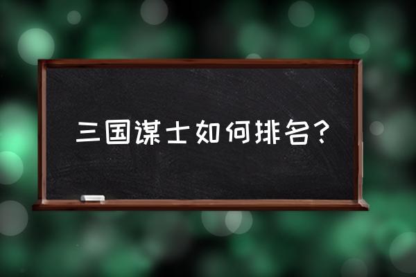 三国十大谋士真实排名 三国谋士如何排名？