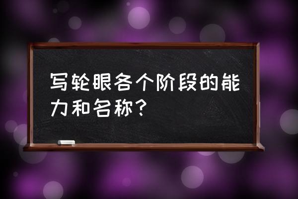 火影全部写轮眼 写轮眼各个阶段的能力和名称？