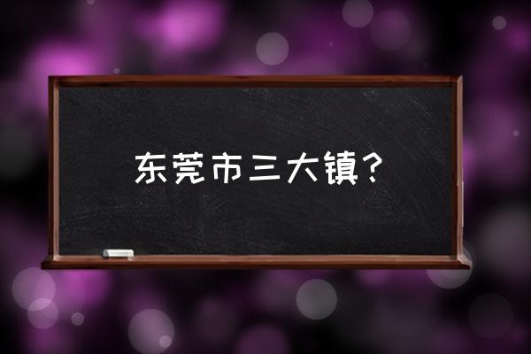 广东四小虎谁是之首 东莞市三大镇？