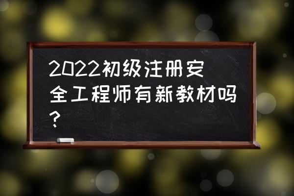 注册安全工程师最新教材 2022初级注册安全工程师有新教材吗？