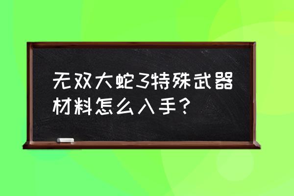 无双大蛇井伊直虎 无双大蛇3特殊武器材料怎么入手？