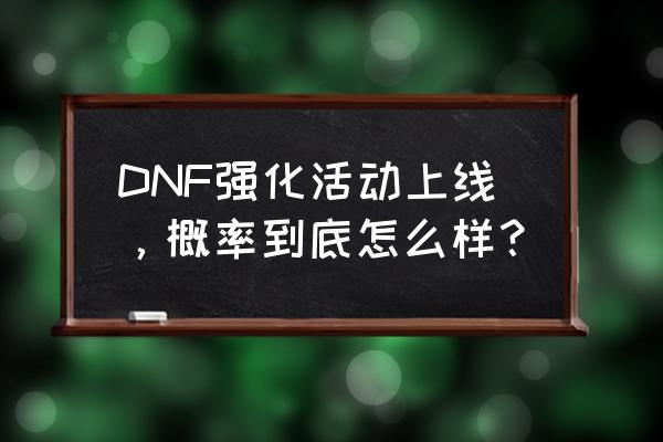 dnf强化活动 DNF强化活动上线，概率到底怎么样？