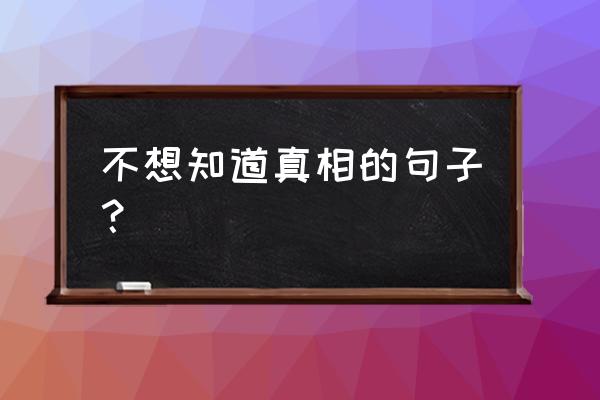 想知道真相210206 不想知道真相的句子？