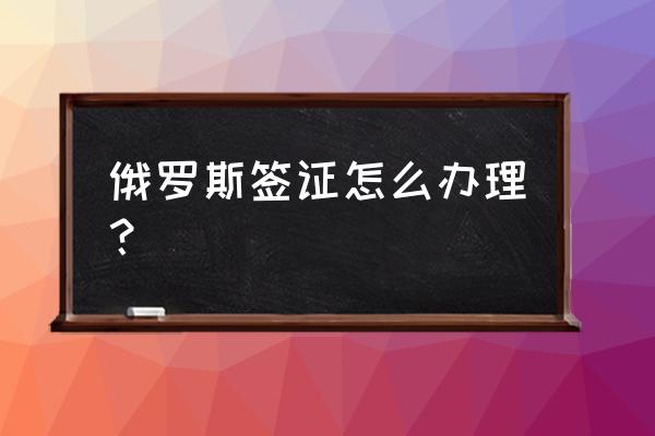 俄罗斯签证怎么办理 俄罗斯签证怎么办理？