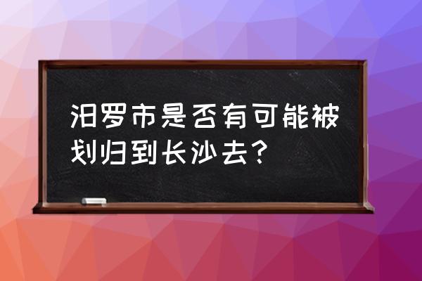 汨罗市新一中什么时候建成 汨罗市是否有可能被划归到长沙去？