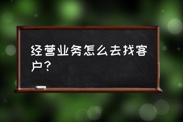 跑业务如何找客户 经营业务怎么去找客户？