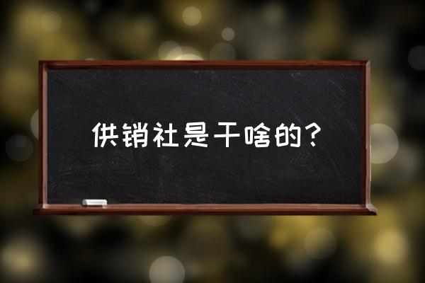 安徽省供销社是干什么的 供销社是干啥的？