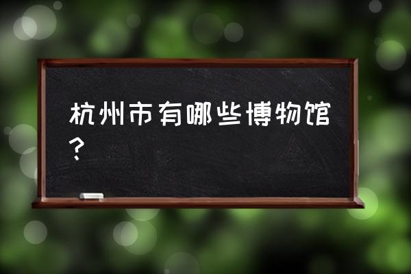 杭州最有名的博物馆 杭州市有哪些博物馆？