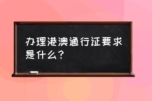 往来港澳通行证 办理港澳通行证要求是什么？