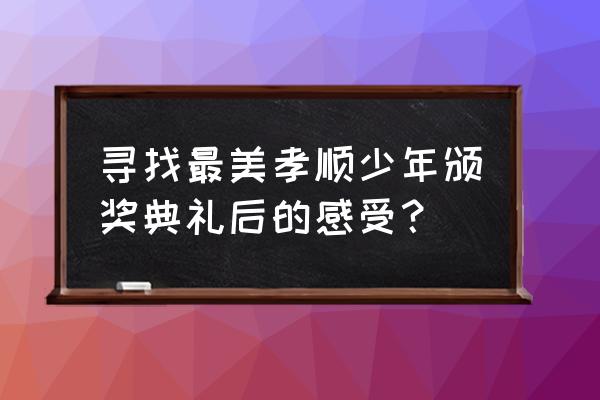 最美孝心少年观后感 2020 寻找最美孝顺少年颁奖典礼后的感受？