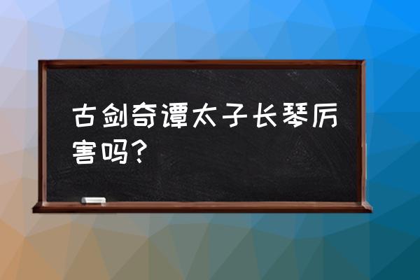 太子长琴厉害吗 古剑奇谭太子长琴厉害吗？