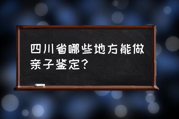 四川亲子鉴定中心 四川省哪些地方能做亲子鉴定？