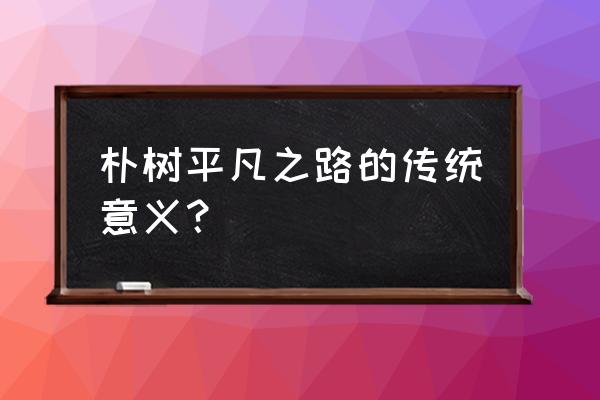 朴树的平凡之路给人的感觉 朴树平凡之路的传统意义？