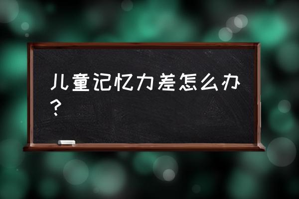 孩子记忆力太差怎么办 儿童记忆力差怎么办？