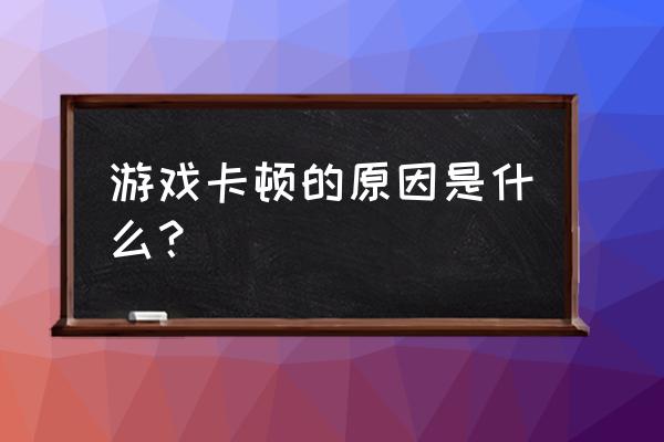 游戏卡怎么回事 游戏卡顿的原因是什么？