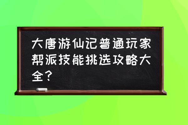 大唐游仙记职业 大唐游仙记普通玩家帮派技能挑选攻略大全？