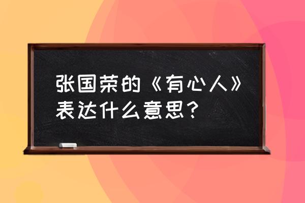 张国荣跨越97演唱会有心人 张国荣的《有心人》表达什么意思？