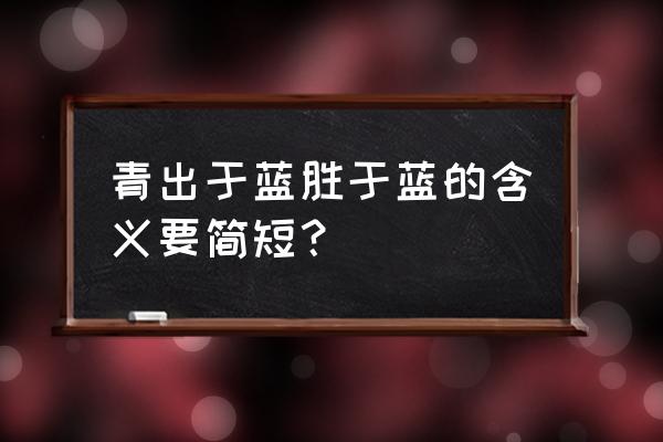 青出于蓝胜于蓝啥意思 青出于蓝胜于蓝的含义要简短？