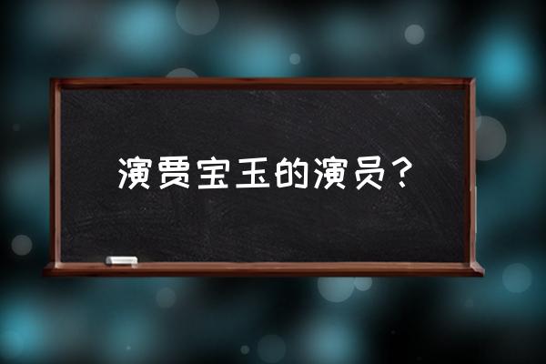 贾宝玉的扮演者都有谁 演贾宝玉的演员？