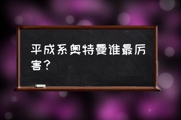 平成系奥特曼排名 平成系奥特曼谁最厉害？