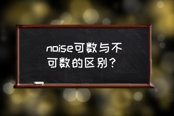 noise什么时候是可数名词 noise可数与不可数的区别？