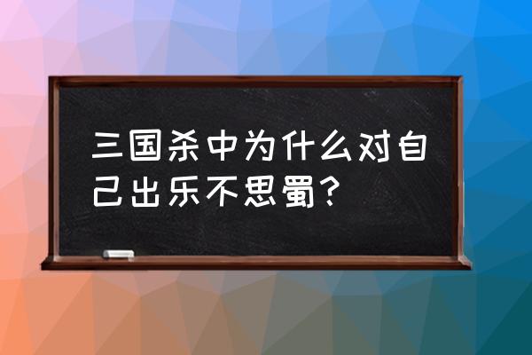 三国杀乐不思蜀设定 三国杀中为什么对自己出乐不思蜀？