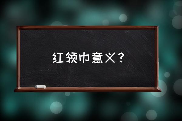 红领巾的含义是什么 红领巾意义？