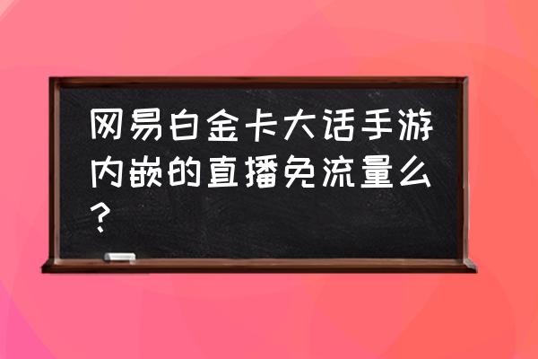 西游神魔决全部版本 网易白金卡大话手游内嵌的直播免流量么？