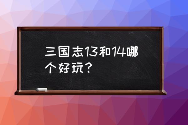 三国志14比13好玩吗 三国志13和14哪个好玩？