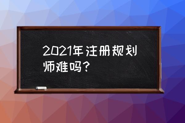 注册规划师2021 2021年注册规划师难吗？