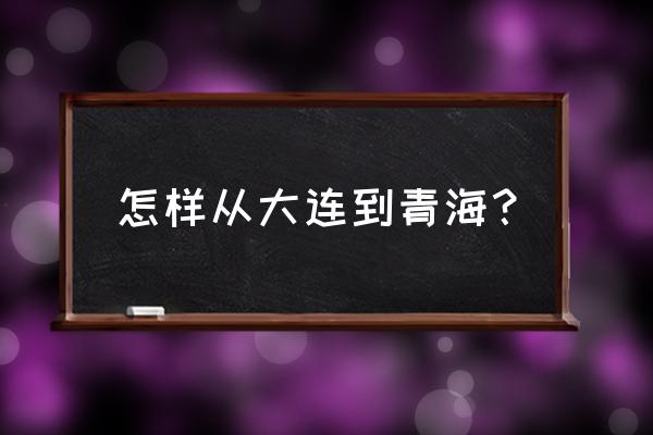 大连到西宁 怎样从大连到青海？