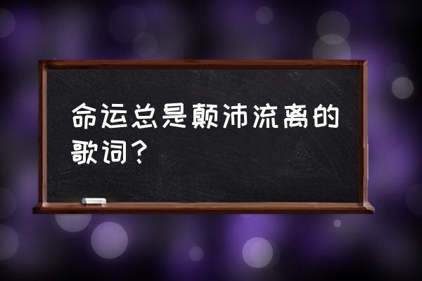 命运总是颠沛流离下一句 命运总是颠沛流离的歌词？