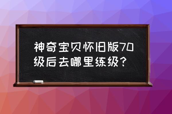 魔力宝贝怀旧版练级地点 神奇宝贝怀旧版70级后去哪里练级？