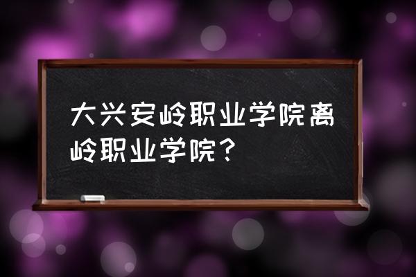 加格达奇光明机场 大兴安岭职业学院离岭职业学院？