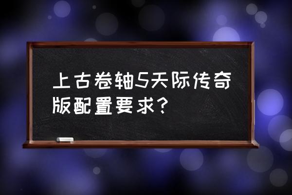 上古卷轴5配置要求 上古卷轴5天际传奇版配置要求？