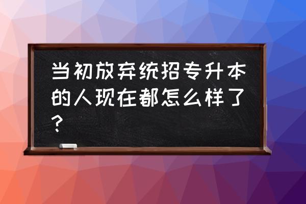 放弃了专升本好后悔 当初放弃统招专升本的人现在都怎么样了？