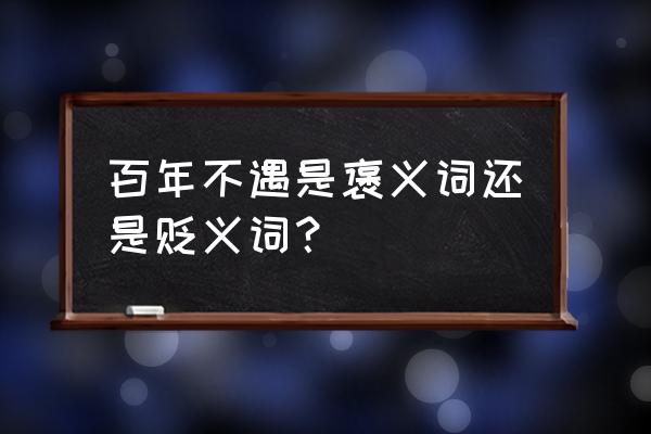 千载难逢意思相反的词是 百年不遇是褒义词还是贬义词？