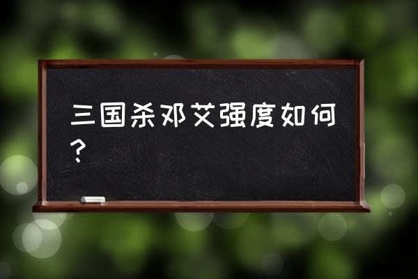 三国杀邓艾怎么样 三国杀邓艾强度如何？